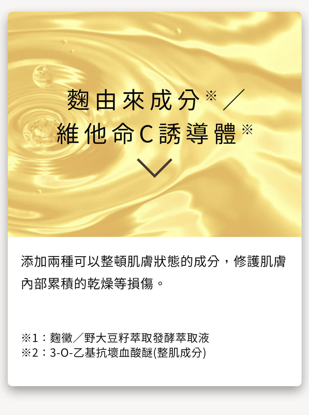 益菌保養、抗老。麴由來成分※1／維他命C誘導體 調整肌膚環境使益菌容易生存